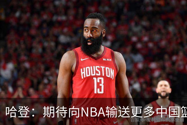 哈登：期待向NBA输送更多中国篮球人才