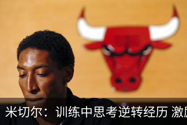 米切尔：训练中思考逆转经历 激励自己提升表现
